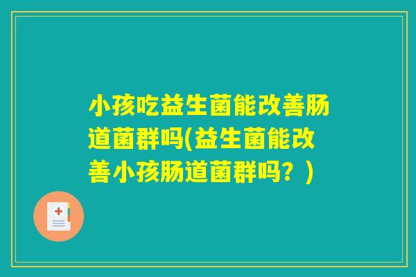 小孩吃益生菌能改善肠道菌群吗(益生菌能改善小孩肠道菌群吗?) 小孩吃益生菌能改善肠道菌群吗(益生菌能改善小孩肠道菌群吗?)