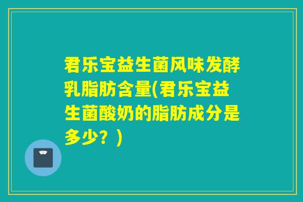 君乐宝益生菌风味发酵乳脂肪含量(君乐宝益生菌酸奶的脂肪成分是多少？)