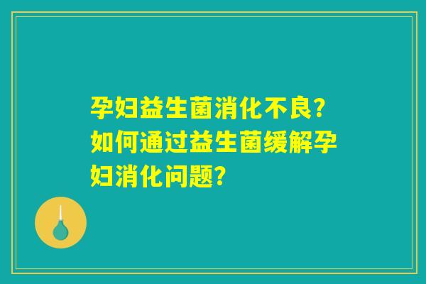 孕妇益生菌消化不良？如何通过益生菌缓解孕妇消化问题？