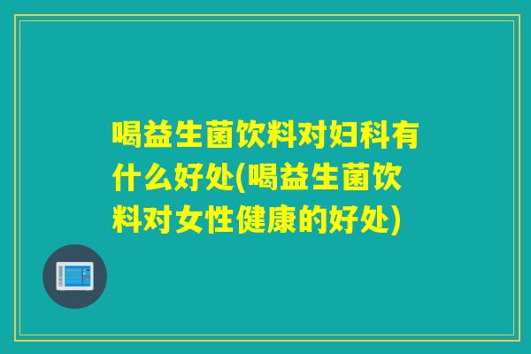 喝益生菌饮料对妇科有什么好处(喝益生菌饮料对女性健康的好处)
