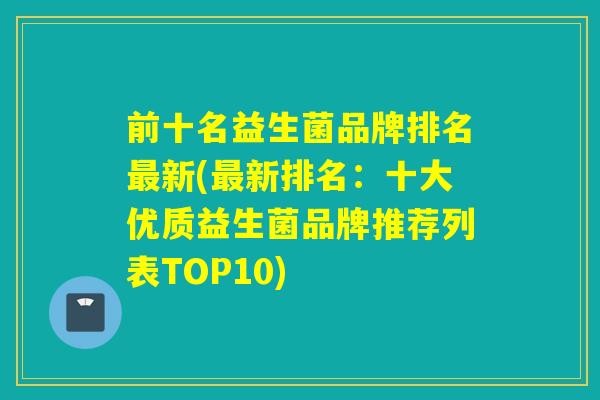 前十名益生菌品牌排名最新(最新排名：十大优质益生菌品牌推荐列表TOP10)