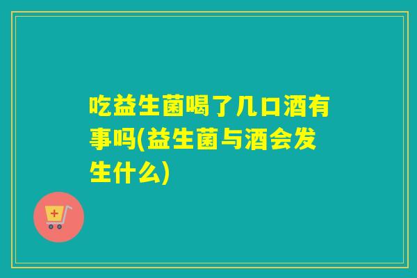 吃益生菌喝了几口酒有事吗(益生菌与酒会发生什么) 吃益生菌喝了几口酒有事吗(益生菌与酒会发生什么)