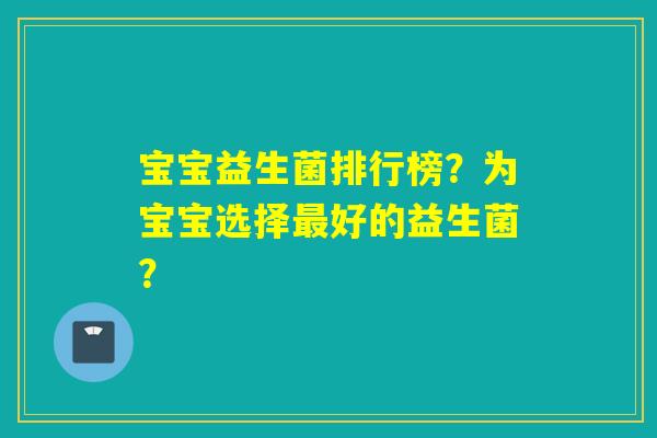 宝宝益生菌排行榜？为宝宝选择最好的益生菌？