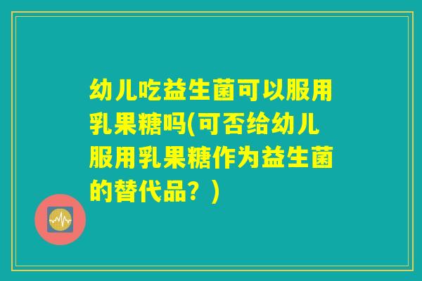 幼儿吃益生菌可以服用乳果糖吗(可否给幼儿服用乳果糖作为益生菌的替代品？)