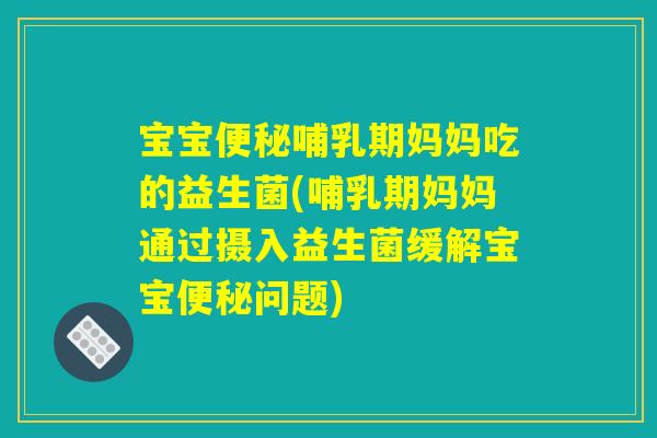 宝宝便秘哺乳期妈妈吃的益生菌(哺乳期妈妈通过摄入益生菌缓解宝宝便秘问题)