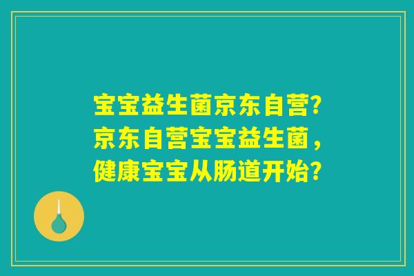 宝宝益生菌京东自营?京东自营宝宝益生菌,健康宝宝从肠道开始? 宝宝益生菌京东自营?京东自营宝宝益生菌,健康宝宝从肠道开始?