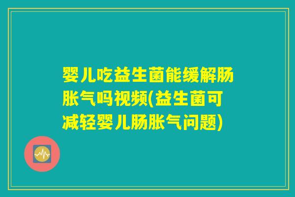 婴儿吃益生菌能缓解肠胀气吗视频(益生菌可减轻婴儿肠胀气问题)