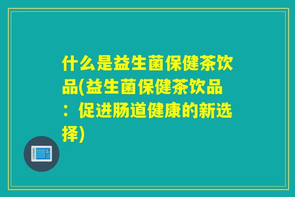 什么是益生菌保健茶饮品(益生菌保健茶饮品：促进肠道健康的新选择)
