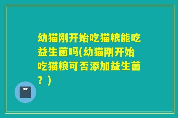 幼猫刚开始吃猫粮能吃益生菌吗(幼猫刚开始吃猫粮可否添加益生菌？)