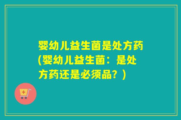 详细阅读:婴幼儿益生菌是处方药(婴幼儿益生菌:是处方药还是必须品?) 婴幼儿益生菌是处方药(婴幼儿益生菌:是处方药还是必须品?)