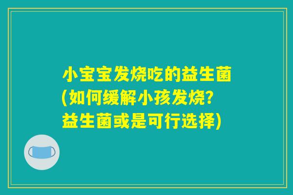 小宝宝发烧吃的益生菌(如何缓解小孩发烧？益生菌或是可行选择)