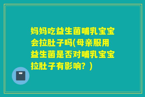 妈妈吃益生菌哺乳宝宝会拉肚子吗(母亲服用益生菌是否对哺乳宝宝拉肚子有影响？)