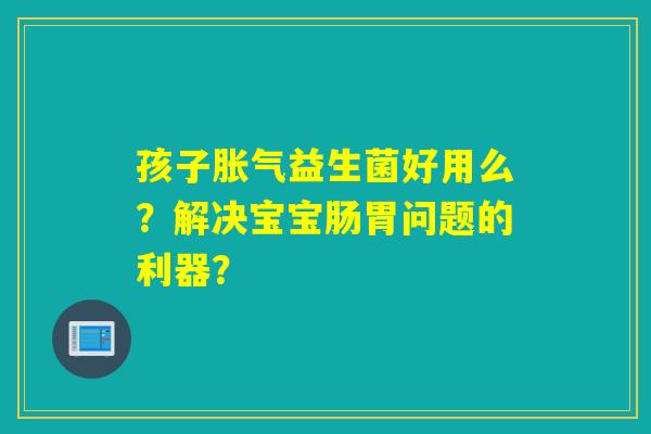 孩子胀气益生菌好用么？解决宝宝肠胃问题的利器？
