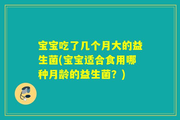 宝宝吃了几个月大的益生菌(宝宝适合食用哪种月龄的益生菌？)