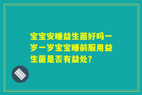 宝宝安睡益生菌好吗一岁一岁宝宝睡前服用益生菌是否有益处？