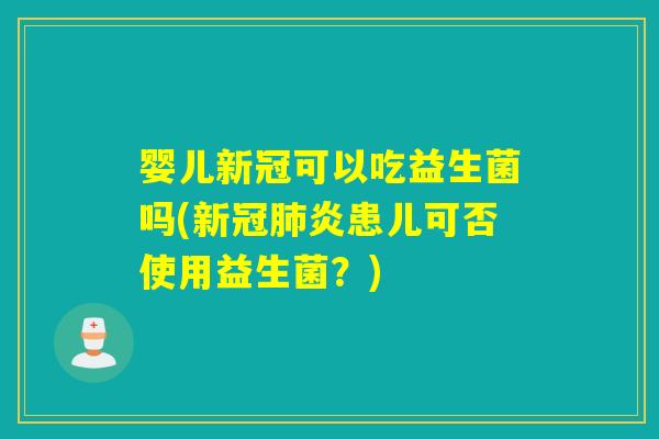 婴儿新冠可以吃益生菌吗(新冠肺炎患儿可否使用益生菌？)