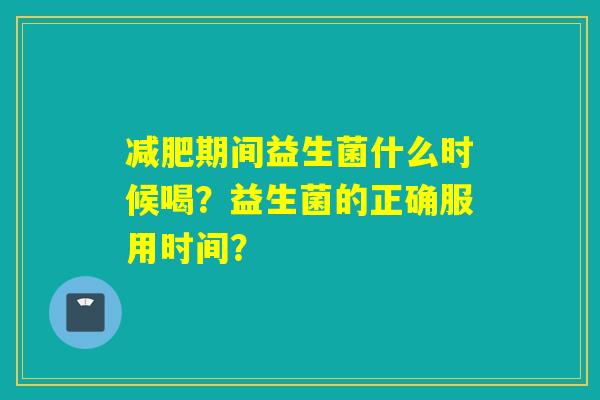 减肥期间益生菌什么时候喝？益生菌的正确服用时间？