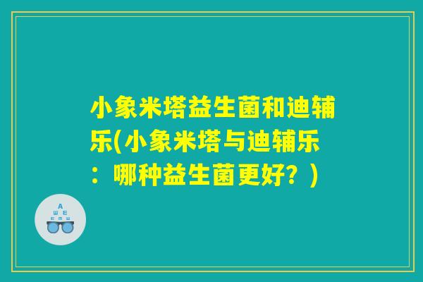 小象米塔益生菌和迪辅乐(小象米塔与迪辅乐:哪种益生菌更好?) 小象米塔益生菌和迪辅乐(小象米塔与迪辅乐:哪种益生菌更好?)