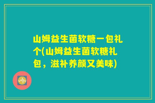 山姆益生菌软糖一包礼个(山姆益生菌软糖礼包，滋补养颜又美味)
