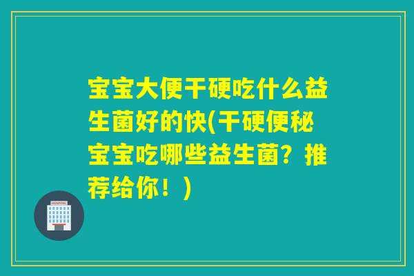 宝宝大便干硬吃什么益生菌好的快(干硬宝宝吃哪些益生菌?推荐给你!) 宝宝大便干硬吃什么益生菌好的快(干硬宝宝吃哪些益生菌?推荐给你!)