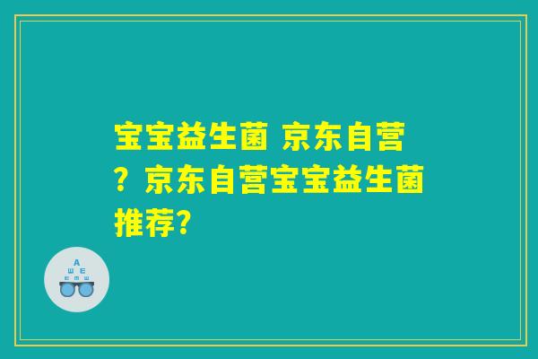 宝宝益生菌 京东自营？京东自营宝宝益生菌推荐？