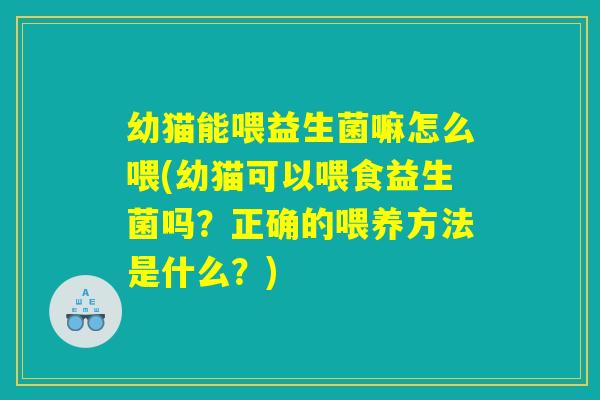 幼猫能喂益生菌嘛怎么喂(幼猫可以喂食益生菌吗？正确的喂养方法是什么？)
