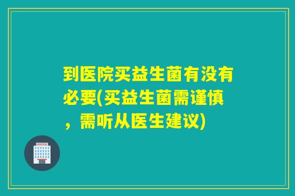 到医院买益生菌有没有必要(买益生菌需谨慎，需听从医生建议)