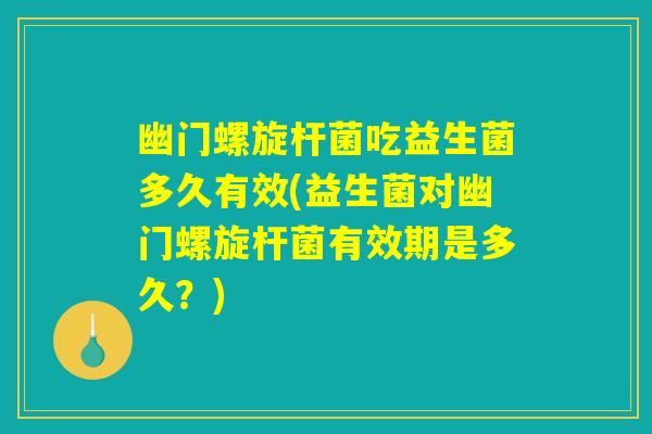 幽门螺旋杆菌吃益生菌多久有效(益生菌对幽门螺旋杆菌有效期是多久？)