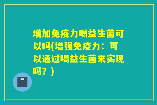 增加免疫力喝益生菌可以吗(增强免疫力：可以通过喝益生菌来实现吗？)