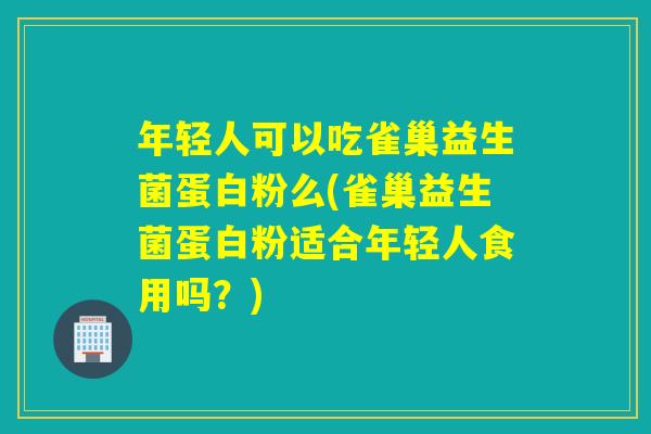 年轻人可以吃雀巢益生菌蛋白粉么(雀巢益生菌蛋白粉适合年轻人食用吗?) 年轻人可以吃雀巢益生菌蛋白粉么(雀巢益生菌蛋白粉适合年轻人食用吗?)