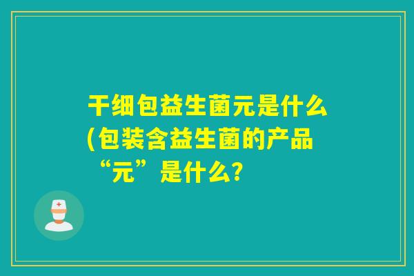 干细包益生菌元是什么(包装含益生菌的产品“元”是什么？