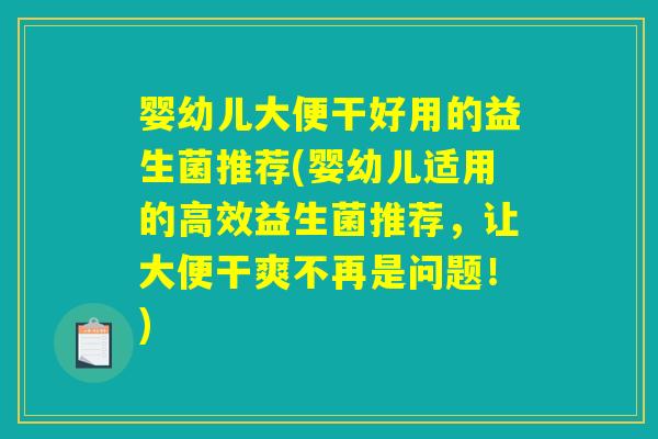 婴幼儿大便干好用的益生菌推荐(婴幼儿适用的高效益生菌推荐,让大便干爽不再是问题!) 婴幼儿大便干好用的益生菌推荐(婴幼儿适用的高效益生菌推荐,让大便干爽不再是问题!)