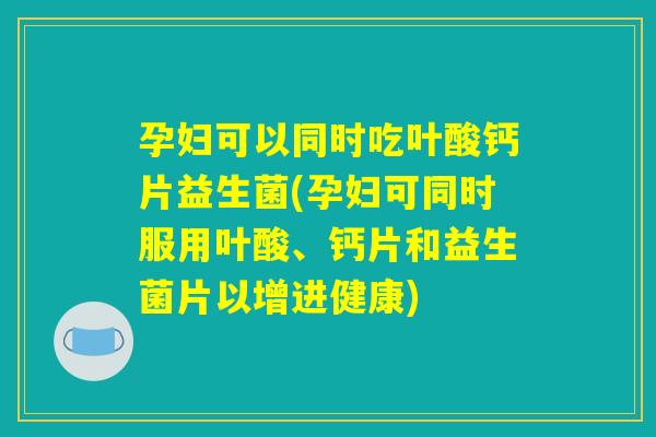 孕妇可以同时吃叶酸钙片益生菌(孕妇可同时服用叶酸、钙片和益生菌片以增进健康)