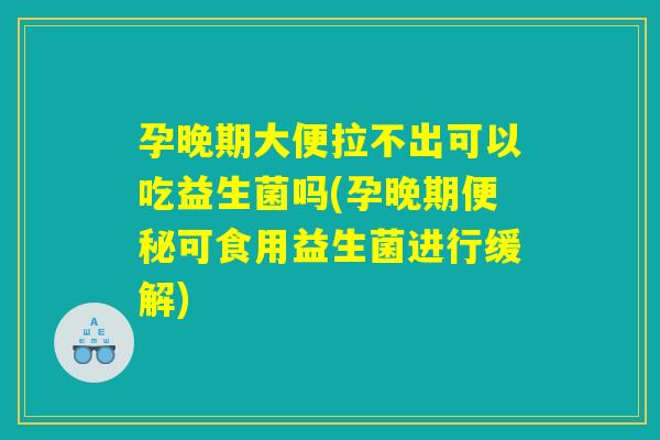 孕晚期大便拉不出可以吃益生菌吗(孕晚期便秘可食用益生菌进行缓解)
