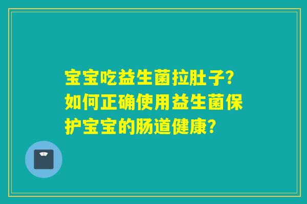 宝宝吃益生菌拉肚子？如何正确使用益生菌保护宝宝的肠道健康？