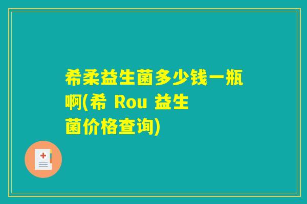 希柔益生菌多少钱一瓶啊(希 Rou 益生菌价格查询) 希柔益生菌多少钱一瓶啊(希 Rou 益生菌价格查询)