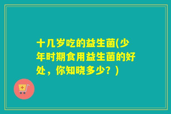 十几岁吃的益生菌(少年时期食用益生菌的好处，你知晓多少？)