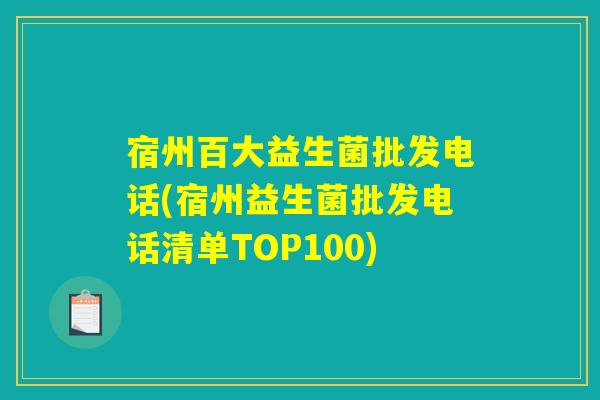 宿州百大益生菌批发电话(宿州益生菌批发电话清单TOP100)