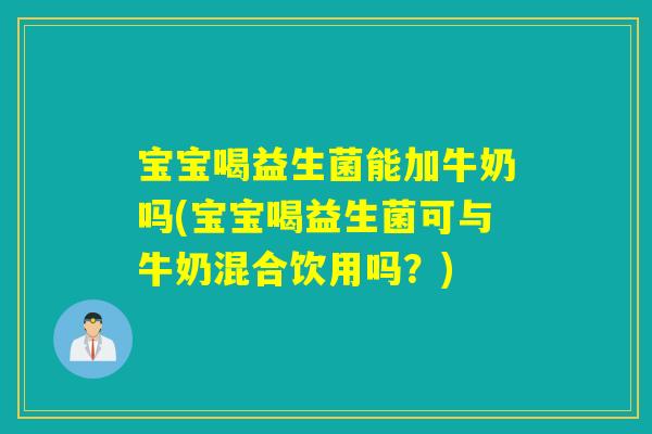 宝宝喝益生菌能加牛奶吗(宝宝喝益生菌可与牛奶混合饮用吗？)