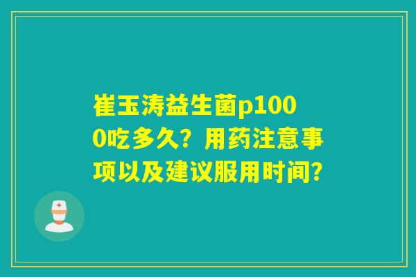 崔玉涛益生菌p1000吃多久？用药注意事项以及建议服用时间？