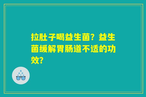 拉肚子喝益生菌?益生菌缓解道不适的功效? 拉肚子喝益生菌?益生菌缓解道不适的功效?