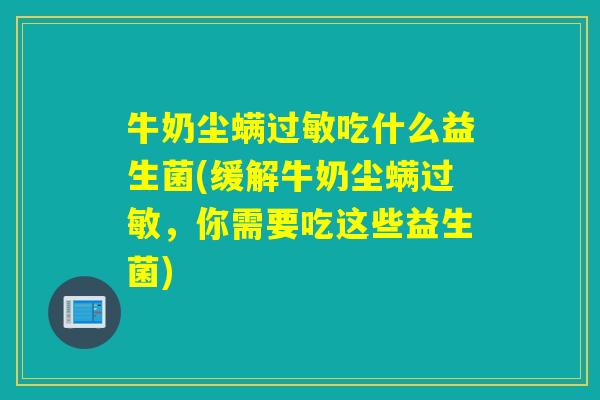 牛奶尘螨过敏吃什么益生菌(缓解牛奶尘螨过敏，你需要吃这些益生菌)