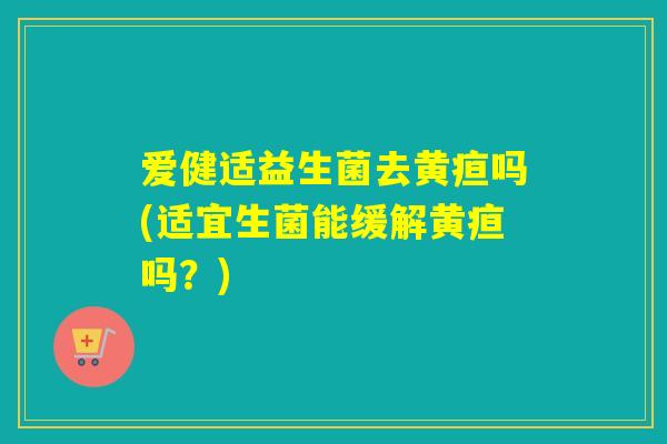 爱健适益生菌去黄疸吗(适宜生菌能缓解黄疸吗？)