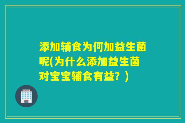 添加辅食为何加益生菌呢(为什么添加益生菌对宝宝辅食有益？)