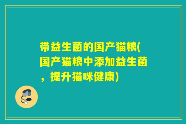 带益生菌的国产猫粮(国产猫粮中添加益生菌，提升猫咪健康)