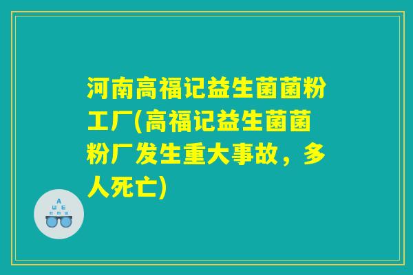 河南高福记益生菌菌粉工厂(高福记益生菌菌粉厂发生重大事故，多人死亡)