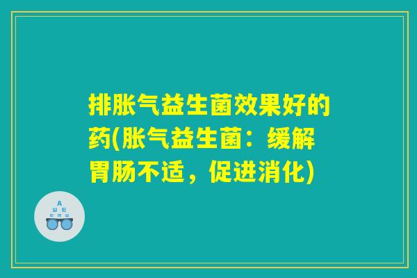 排胀气益生菌效果好的药(胀气益生菌：缓解胃肠不适，促进消化)