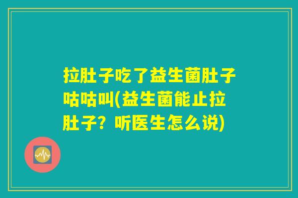 拉肚子吃了益生菌肚子咕咕叫(益生菌能止拉肚子?听医生怎么说) 拉肚子吃了益生菌肚子咕咕叫(益生菌能止拉肚子?听医生怎么说)