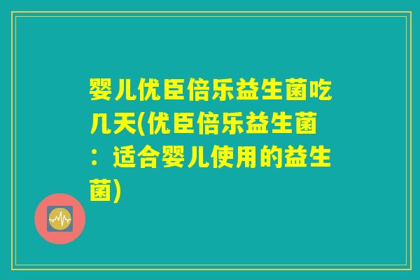 婴儿优臣倍乐益生菌吃几天(优臣倍乐益生菌：适合婴儿使用的益生菌)