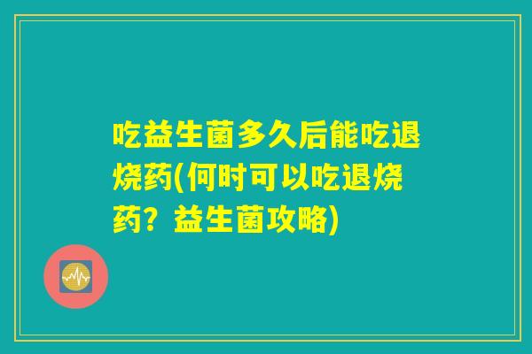 吃益生菌多久后能吃退烧药(何时可以吃退烧药？益生菌攻略)